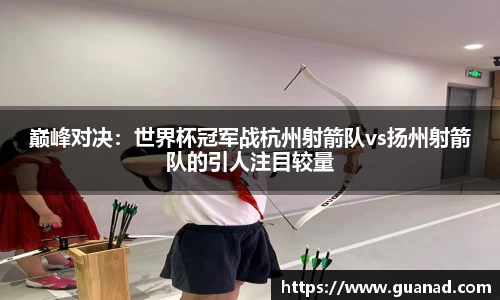 巅峰对决：世界杯冠军战杭州射箭队vs扬州射箭队的引人注目较量